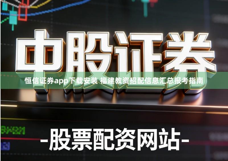 恒信证券app下载安装 福建教资招配信息汇总报考指南