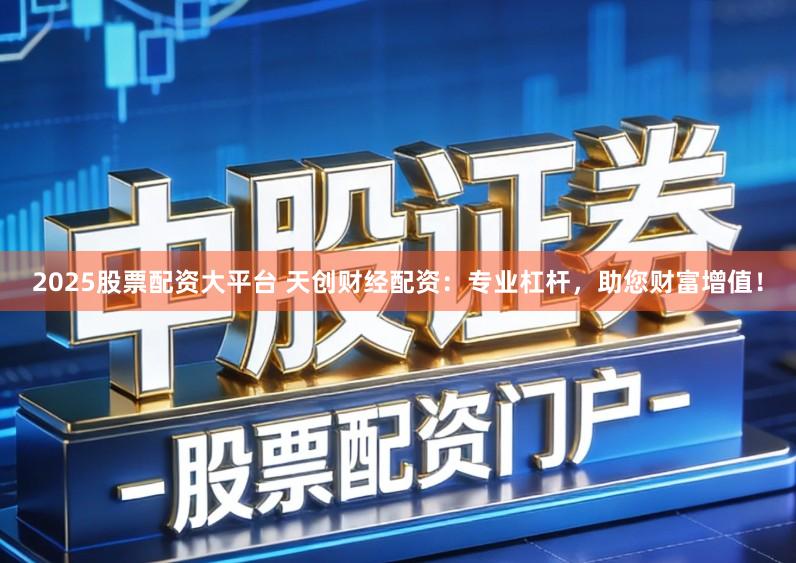 2025股票配资大平台 天创财经配资：专业杠杆，助您财富增值！