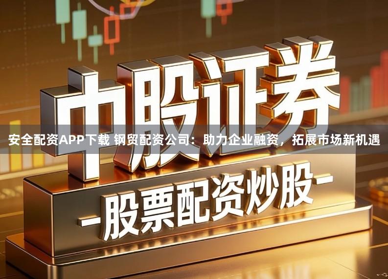 安全配资APP下载 钢贸配资公司：助力企业融资，拓展市场新机遇