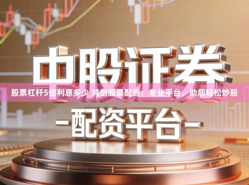 股票杠杆5倍利息多少 鸿创股票配资：专业平台，助您轻松炒股