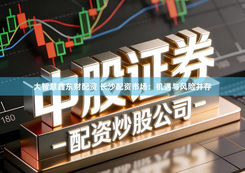 大智慧鑫东财配资 长沙配资市场：机遇与风险并存