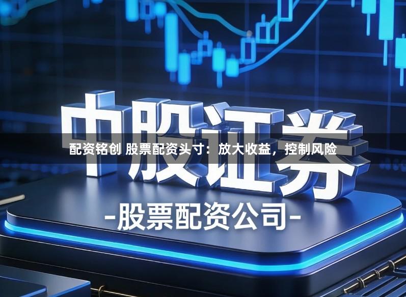 配资铭创 股票配资头寸：放大收益，控制风险