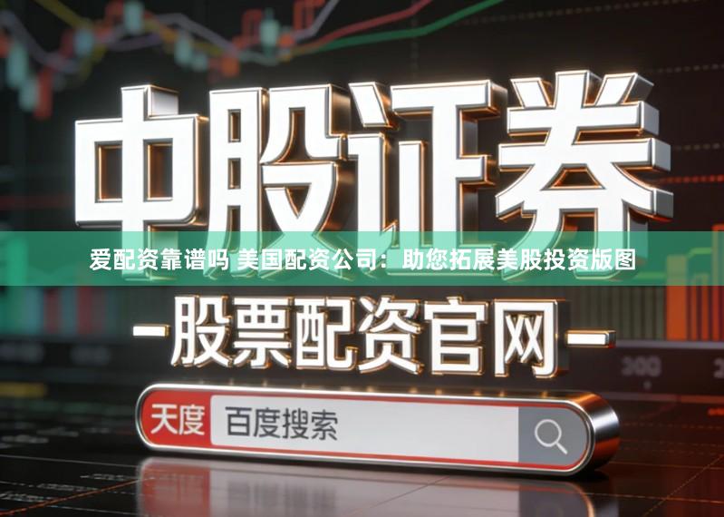 爱配资靠谱吗 美国配资公司：助您拓展美股投资版图