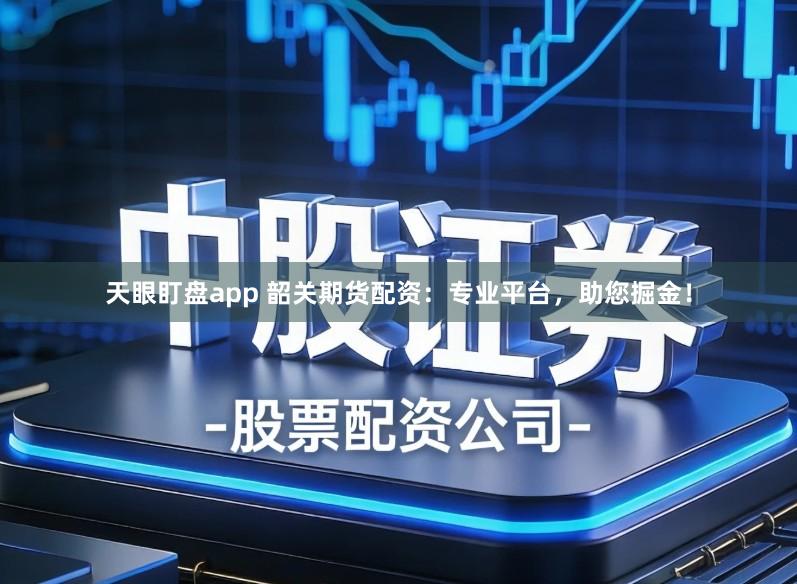 天眼盯盘app 韶关期货配资：专业平台，助您掘金！