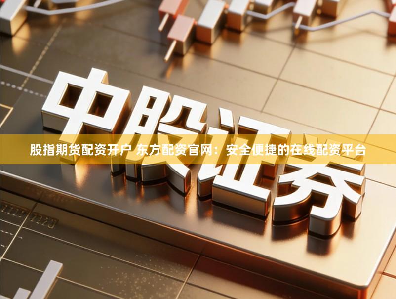 股指期货配资开户 东方配资官网：安全便捷的在线配资平台