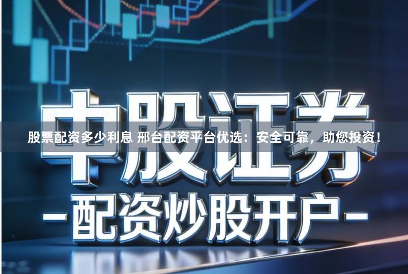 股票配资多少利息 邢台配资平台优选：安全可靠，助您投资！