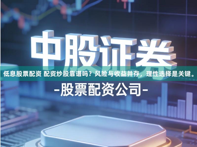 低息股票配资 配资炒股靠谱吗？风险与收益并存，理性选择是关键。