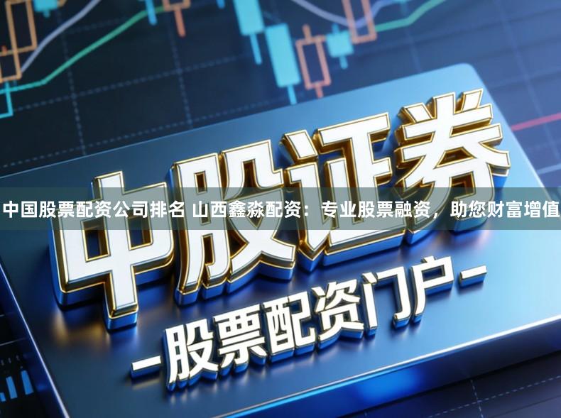 中国股票配资公司排名 山西鑫淼配资：专业股票融资，助您财富增值