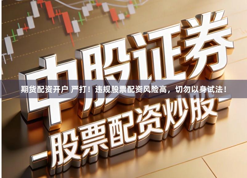 期货配资开户 严打！违规股票配资风险高，切勿以身试法！