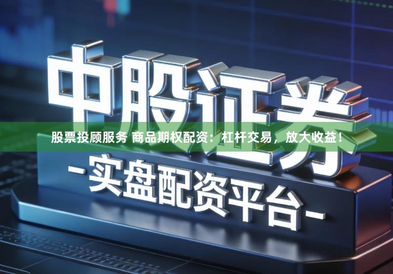 股票投顾服务 商品期权配资：杠杆交易，放大收益！