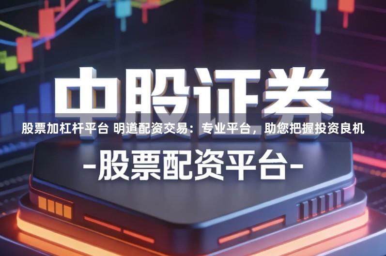 股票加杠杆平台 明道配资交易：专业平台，助您把握投资良机