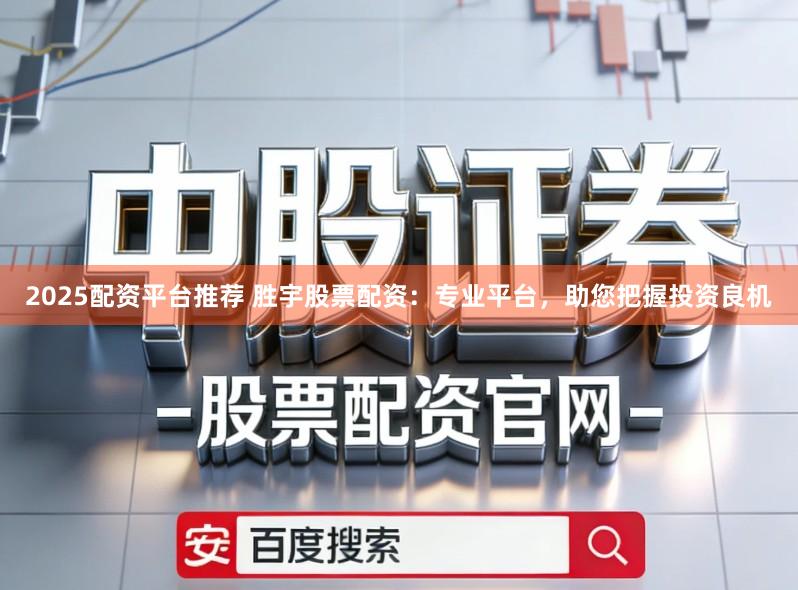 2025配资平台推荐 胜宇股票配资：专业平台，助您把握投资良机