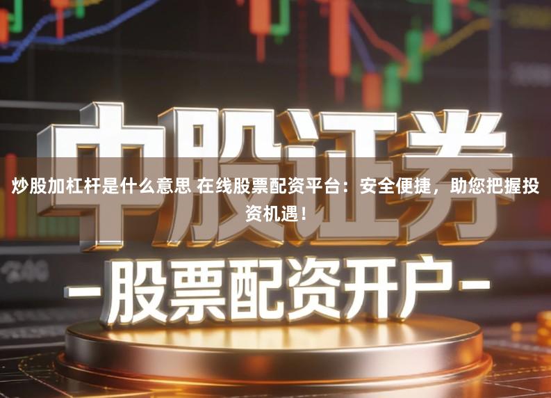 炒股加杠杆是什么意思 在线股票配资平台：安全便捷，助您把握投资机遇！