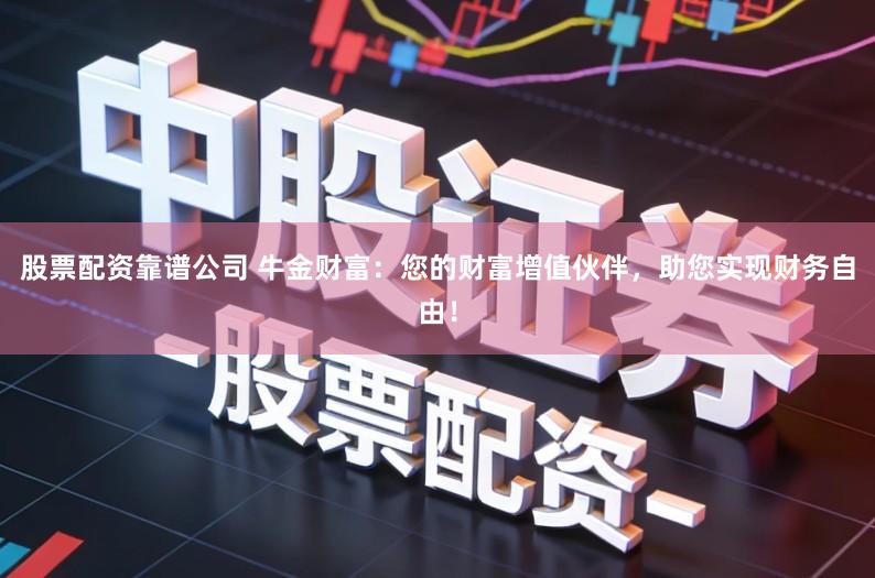 股票配资靠谱公司 牛金财富：您的财富增值伙伴，助您实现财务自由！