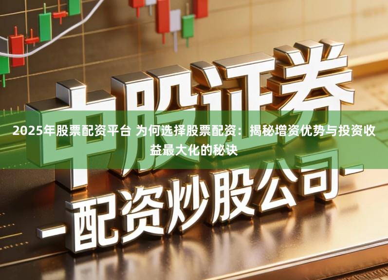 2025年股票配资平台 为何选择股票配资：揭秘增资优势与投资收益最大化的秘诀