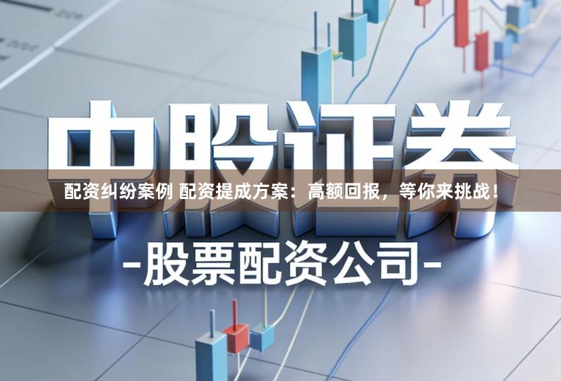 配资纠纷案例 配资提成方案：高额回报，等你来挑战！