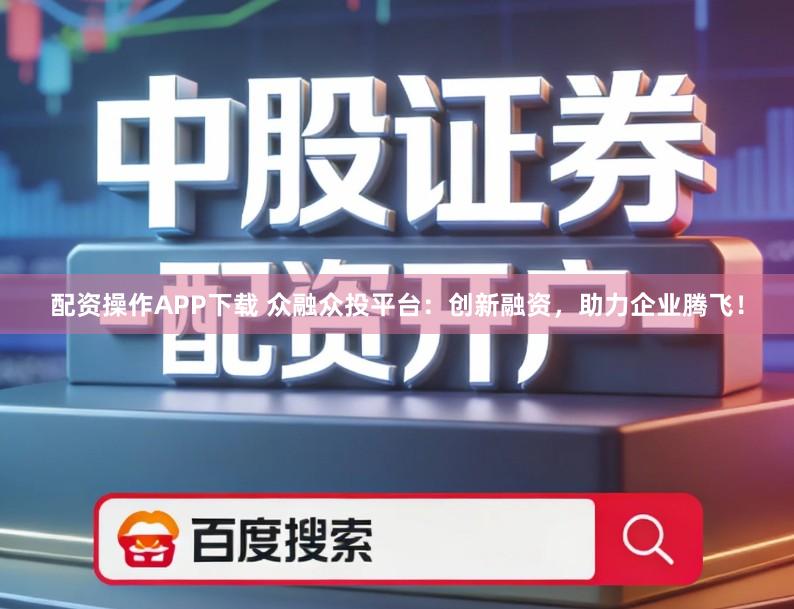 配资操作APP下载 众融众投平台：创新融资，助力企业腾飞！