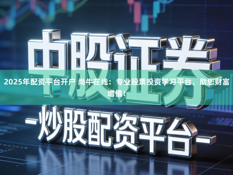 2025年配资平台开户 尚牛在线：专业股票投资学习平台，助您财富增值！