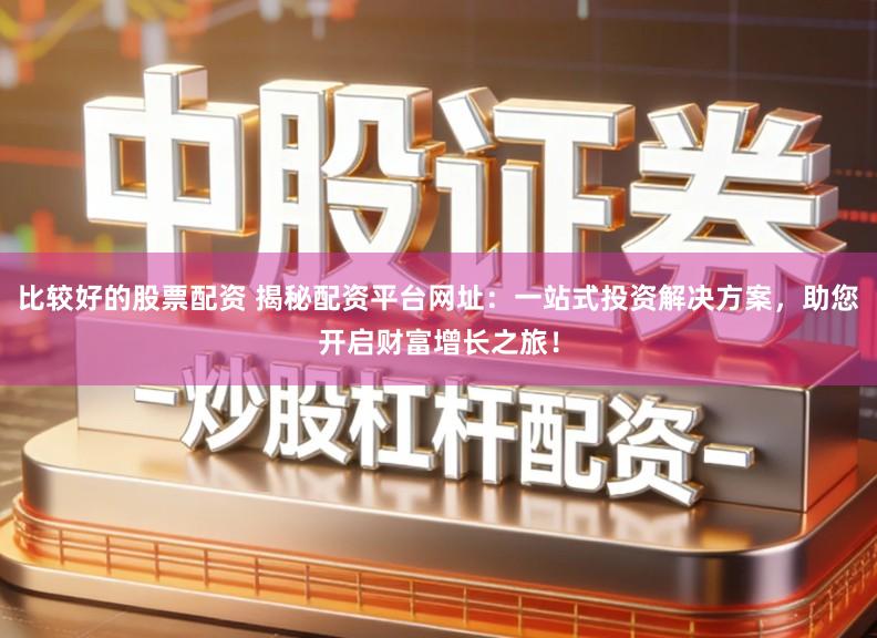 比较好的股票配资 揭秘配资平台网址：一站式投资解决方案，助您开启财富增长之旅！