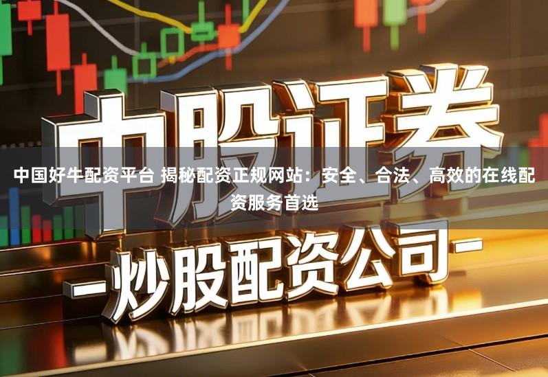 中国好牛配资平台 揭秘配资正规网站：安全、合法、高效的在线配资服务首选