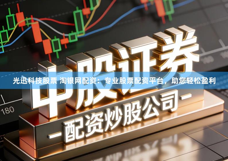 光迅科技股票 淘银网配资：专业股票配资平台，助您轻松盈利