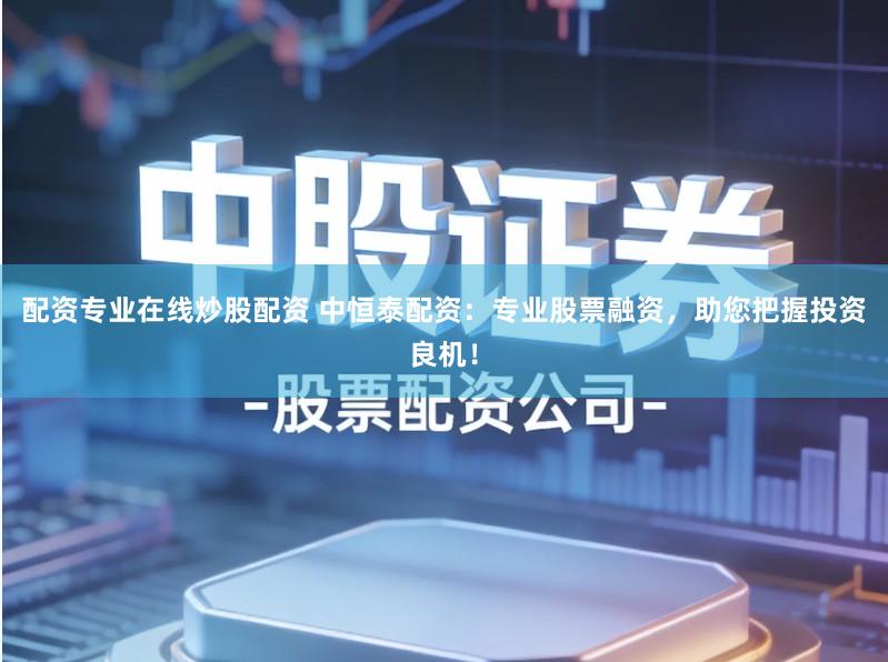 配资专业在线炒股配资 中恒泰配资：专业股票融资，助您把握投资良机！