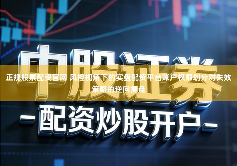 正规股票配资官网 风控视角下的实盘配资平台账户权限划分对失效策略的逆向复盘