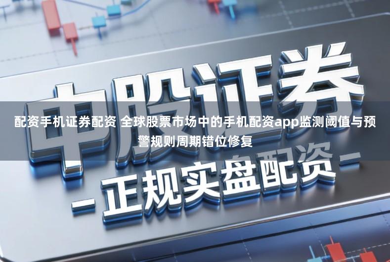 配资手机证券配资 全球股票市场中的手机配资app监测阈值与预警规则周期错位修复