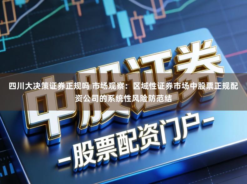 四川大决策证券正规吗 市场观察：区域性证券市场中股票正规配资公司的系统性风险防范结