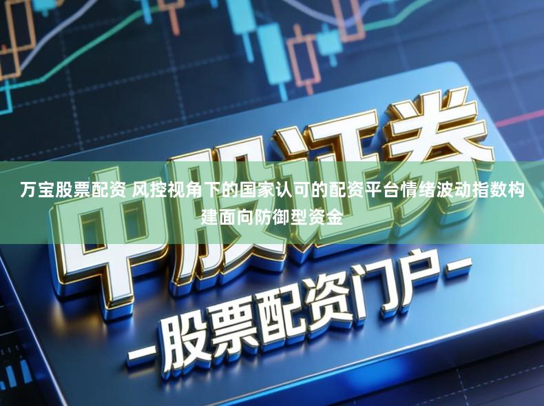 万宝股票配资 风控视角下的国家认可的配资平台情绪波动指数构建面向防御型资金