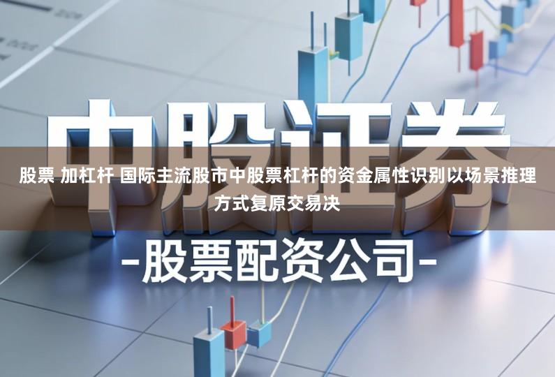 股票 加杠杆 国际主流股市中股票杠杆的资金属性识别以场景推理方式复原交易决