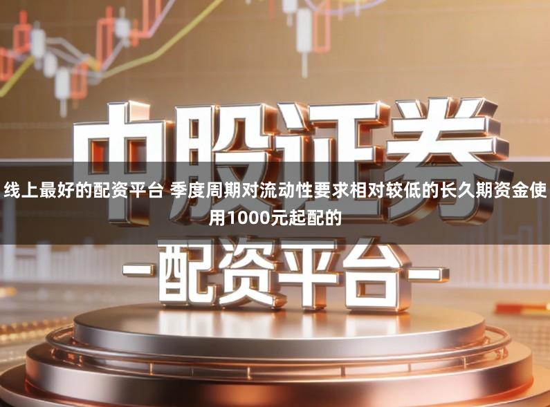 线上最好的配资平台 季度周期对流动性要求相对较低的长久期资金使用1000元起配的