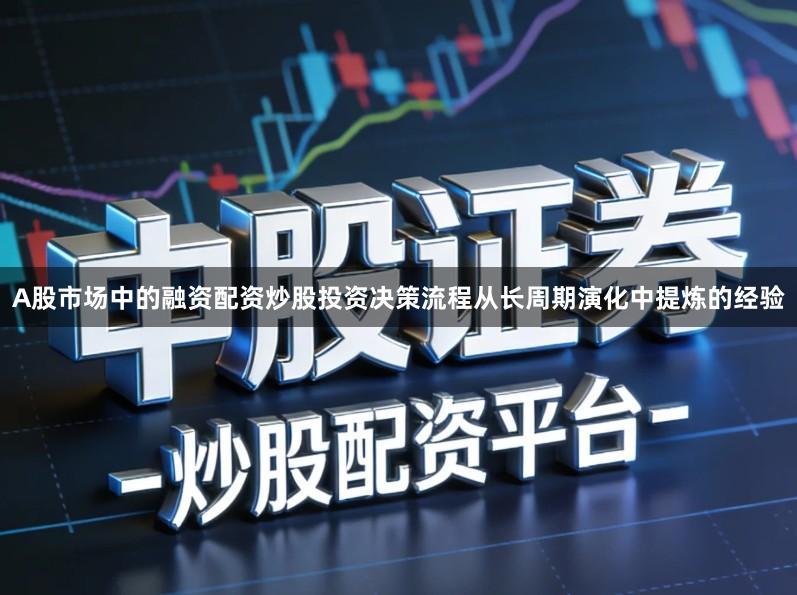 A股市场中的融资配资炒股投资决策流程从长周期演化中提炼的经验
